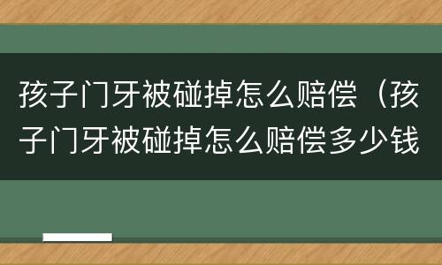 孩子门牙被碰掉怎么赔偿（孩子门牙被碰掉怎么赔偿多少钱）