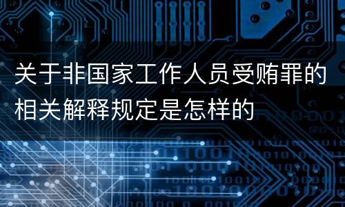 关于非国家工作人员受贿罪的相关解释规定是怎样的