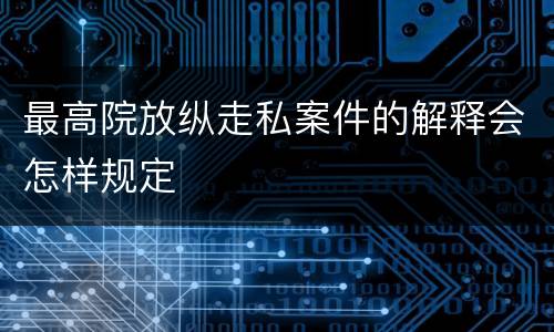 最高院放纵走私案件的解释会怎样规定