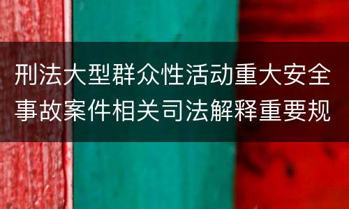 刑法大型群众性活动重大安全事故案件相关司法解释重要规定包括什么