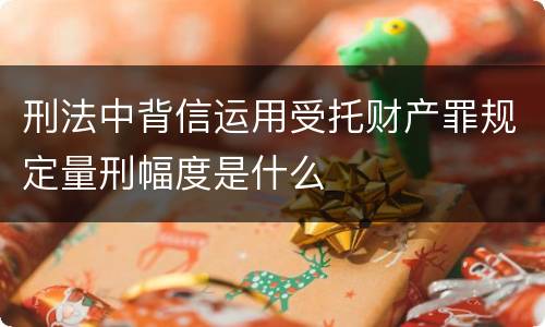 刑法中背信运用受托财产罪规定量刑幅度是什么