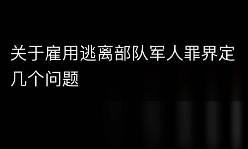 关于雇用逃离部队军人罪界定几个问题