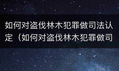 如何对盗伐林木犯罪做司法认定（如何对盗伐林木犯罪做司法认定处理）