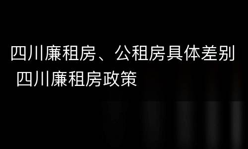 四川廉租房、公租房具体差别 四川廉租房政策