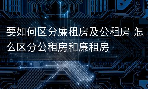 要如何区分廉租房及公租房 怎么区分公租房和廉租房