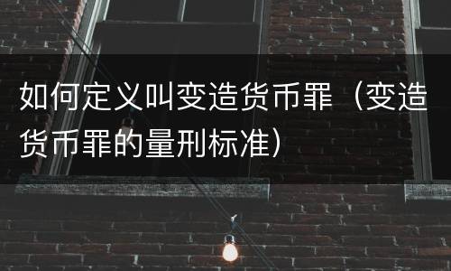如何定义叫变造货币罪（变造货币罪的量刑标准）