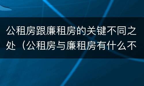 公租房跟廉租房的关键不同之处（公租房与廉租房有什么不同）