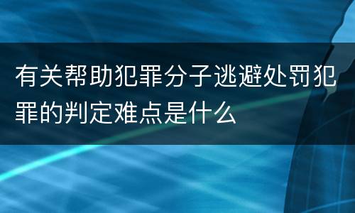 有关帮助犯罪分子逃避处罚犯罪的判定难点是什么