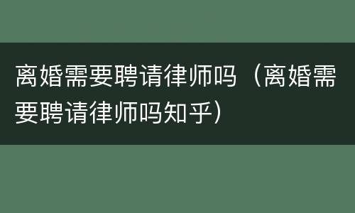离婚需要聘请律师吗（离婚需要聘请律师吗知乎）