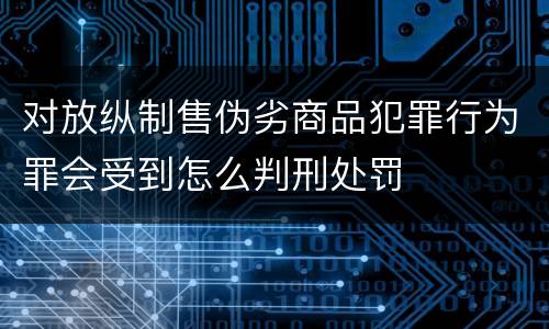 对放纵制售伪劣商品犯罪行为罪会受到怎么判刑处罚
