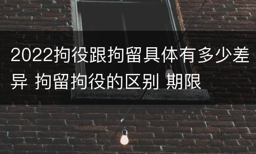 2022拘役跟拘留具体有多少差异 拘留拘役的区别 期限