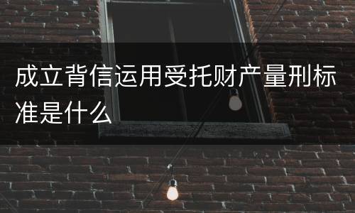 成立背信运用受托财产量刑标准是什么