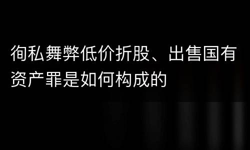 徇私舞弊低价折股、出售国有资产罪是如何构成的