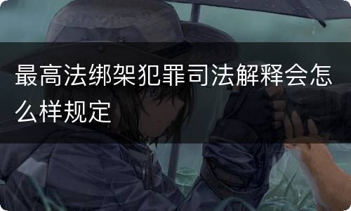 最高法绑架犯罪司法解释会怎么样规定