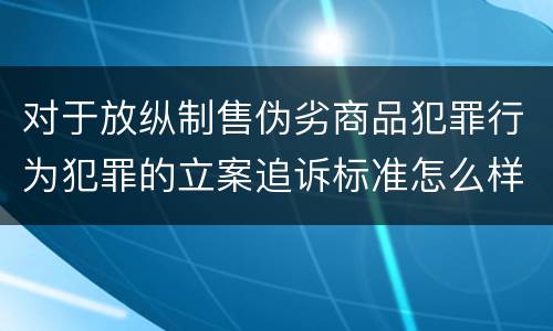 对于放纵制售伪劣商品犯罪行为犯罪的立案追诉标准怎么样认定