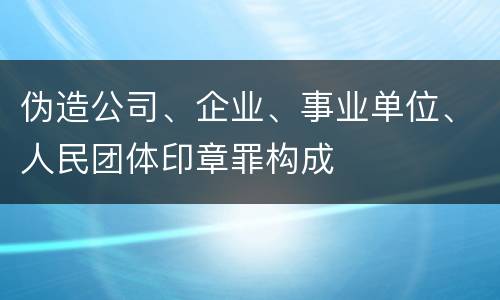 伪造公司、企业、事业单位、人民团体印章罪构成