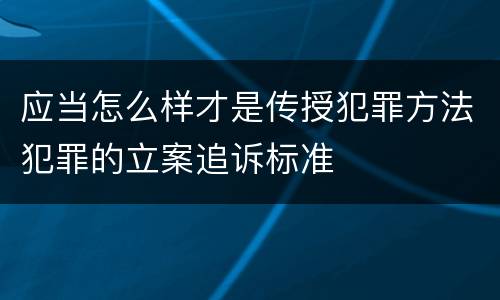 应当怎么样才是传授犯罪方法犯罪的立案追诉标准