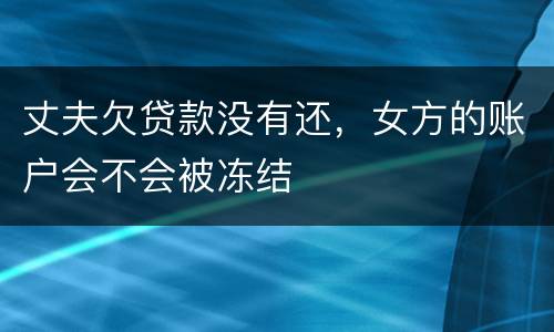丈夫欠贷款没有还，女方的账户会不会被冻结