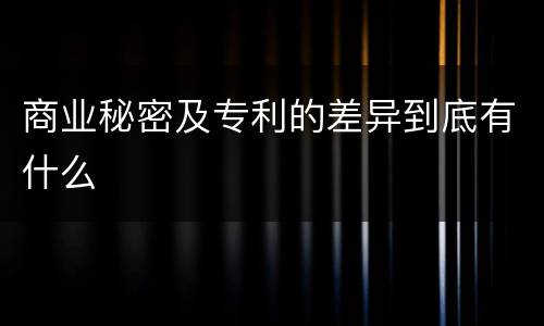 商业秘密及专利的差异到底有什么