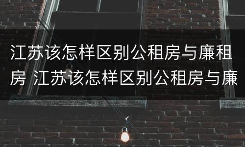 江苏该怎样区别公租房与廉租房 江苏该怎样区别公租房与廉租房呢