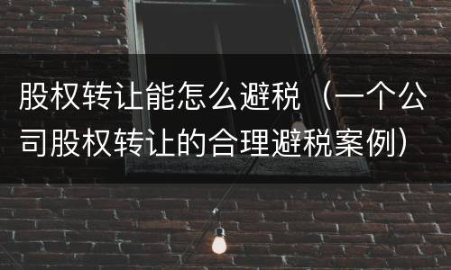 股权转让能怎么避税（一个公司股权转让的合理避税案例）