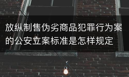 放纵制售伪劣商品犯罪行为案的公安立案标准是怎样规定