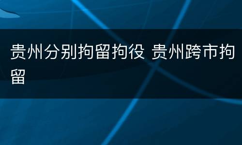 贵州分别拘留拘役 贵州跨市拘留
