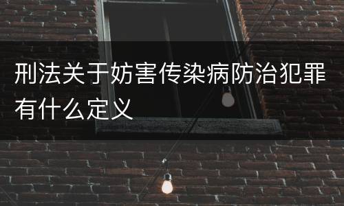 刑法关于妨害传染病防治犯罪有什么定义