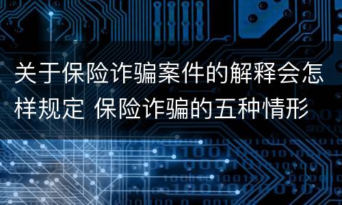 关于保险诈骗案件的解释会怎样规定 保险诈骗的五种情形