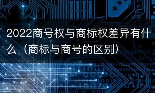 2022商号权与商标权差异有什么（商标与商号的区别）