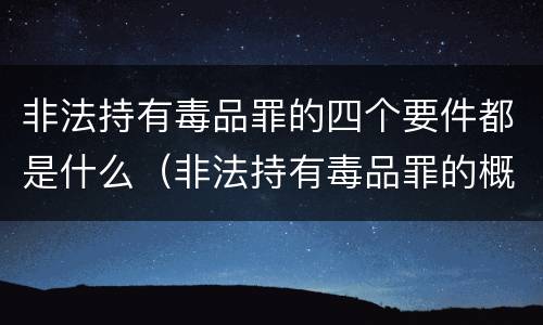 非法持有毒品罪的四个要件都是什么（非法持有毒品罪的概念）