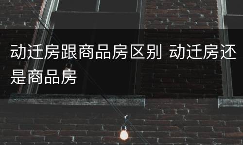 动迁房跟商品房区别 动迁房还是商品房