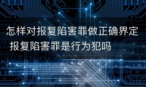 怎样对报复陷害罪做正确界定 报复陷害罪是行为犯吗
