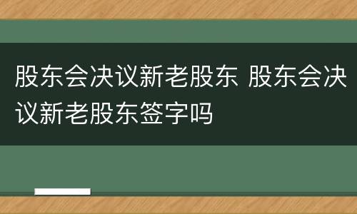 股东会决议新老股东 股东会决议新老股东签字吗