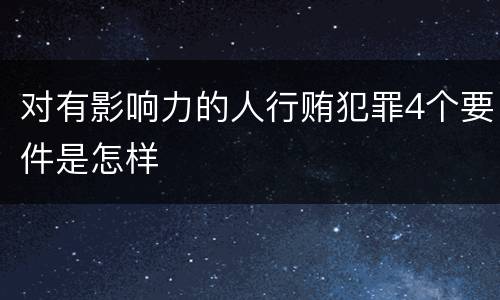 对有影响力的人行贿犯罪4个要件是怎样
