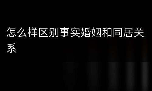 怎么样区别事实婚姻和同居关系