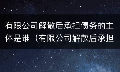 有限公司解散后承担债务的主体是谁（有限公司解散后承担债务的主体是谁）