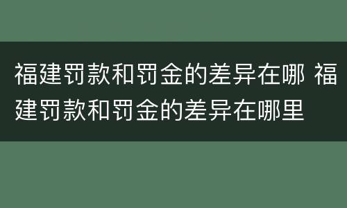 福建罚款和罚金的差异在哪 福建罚款和罚金的差异在哪里