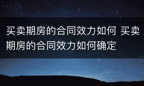 买卖期房的合同效力如何 买卖期房的合同效力如何确定