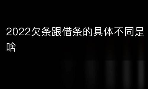 2022欠条跟借条的具体不同是啥