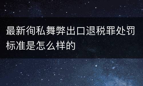 最新徇私舞弊出口退税罪处罚标准是怎么样的