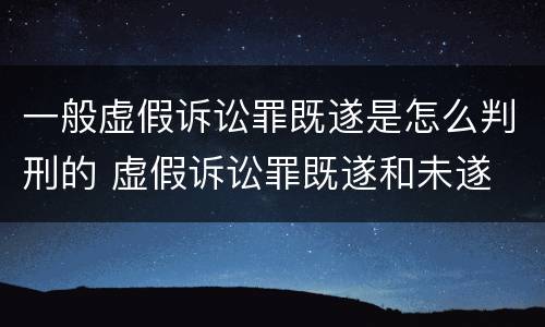 一般虚假诉讼罪既遂是怎么判刑的 虚假诉讼罪既遂和未遂