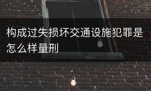 构成过失损坏交通设施犯罪是怎么样量刑