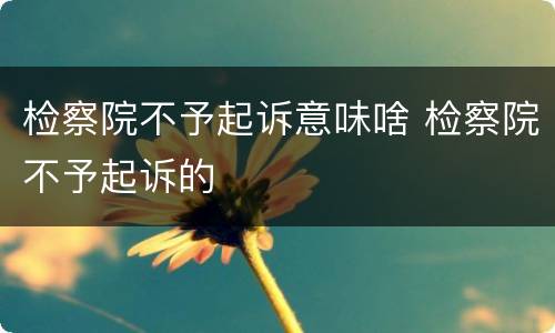 检察院不予起诉意味啥 检察院不予起诉的