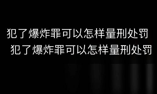 犯了爆炸罪可以怎样量刑处罚 犯了爆炸罪可以怎样量刑处罚呢