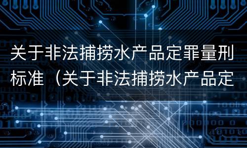 关于非法捕捞水产品定罪量刑标准（关于非法捕捞水产品定罪量刑标准）