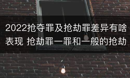 2022抢夺罪及抢劫罪差异有啥表现 抢劫罪一罪和一般的抢劫罪