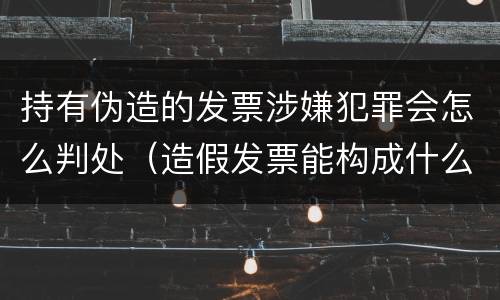 持有伪造的发票涉嫌犯罪会怎么判处（造假发票能构成什么罪）