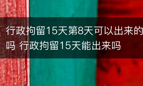 行政拘留15天第8天可以出来的吗 行政拘留15天能出来吗