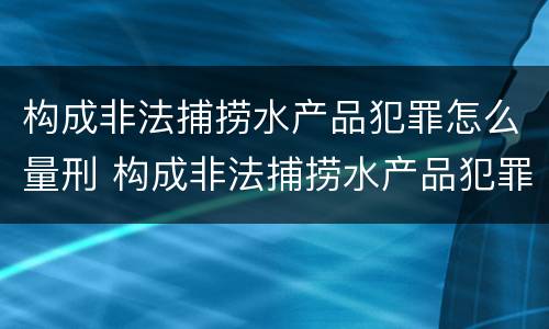 构成非法捕捞水产品犯罪怎么量刑 构成非法捕捞水产品犯罪怎么量刑标准